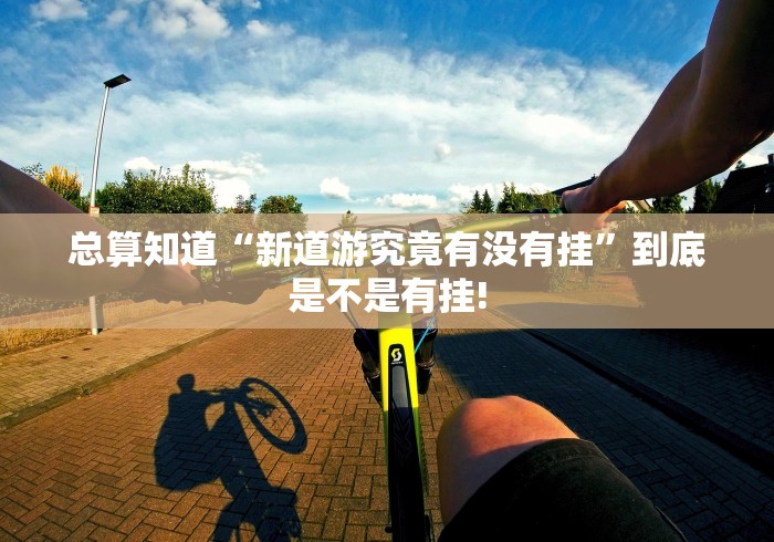 总算知道“新道游究竟有没有挂”到底是不是有挂!