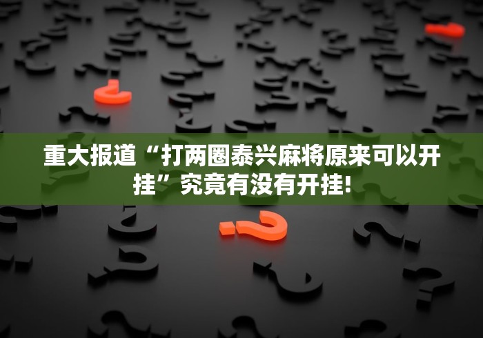 重大报道“打两圈泰兴麻将原来可以开挂”究竟有没有开挂! 重大报道“打两圈泰兴麻将原来可以开挂”究竟有没有开挂!