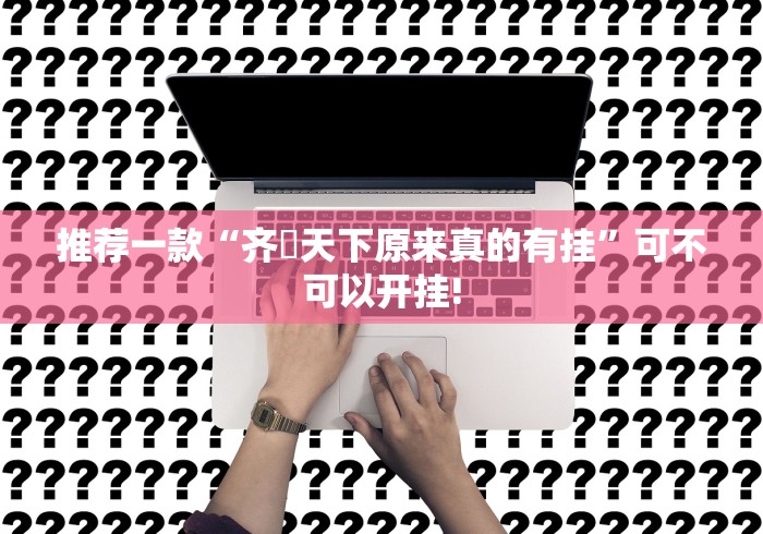 推荐一款“齐棸天下原来真的有挂”可不可以开挂! 推荐一款“齐棸天下原来真的有挂”可不可以开挂!