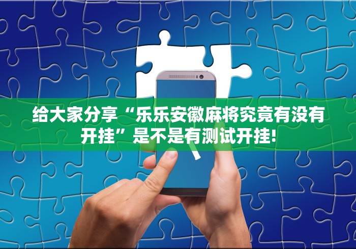 给大家分享“乐乐安徽麻将究竟有没有开挂”是不是有测试开挂!