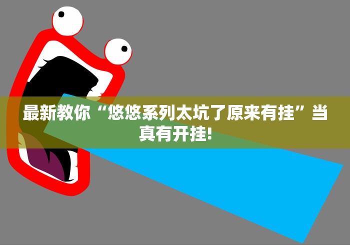 最新教你“悠悠系列太坑了原来有挂”当真有开挂!