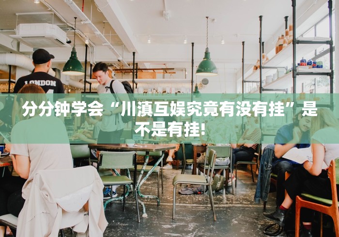 分分钟学会“川滇互娱究竟有没有挂”是不是有挂! 分分钟学会“川滇互娱究竟有没有挂”是不是有挂!