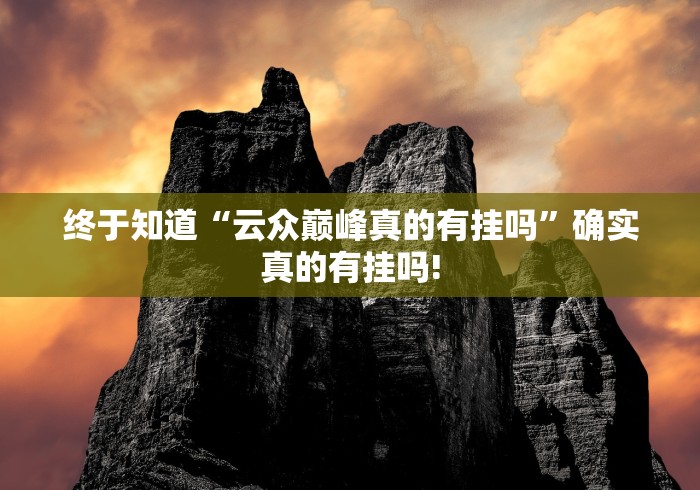 终于知道“云众巅峰真的有挂吗”确实真的有挂吗!
