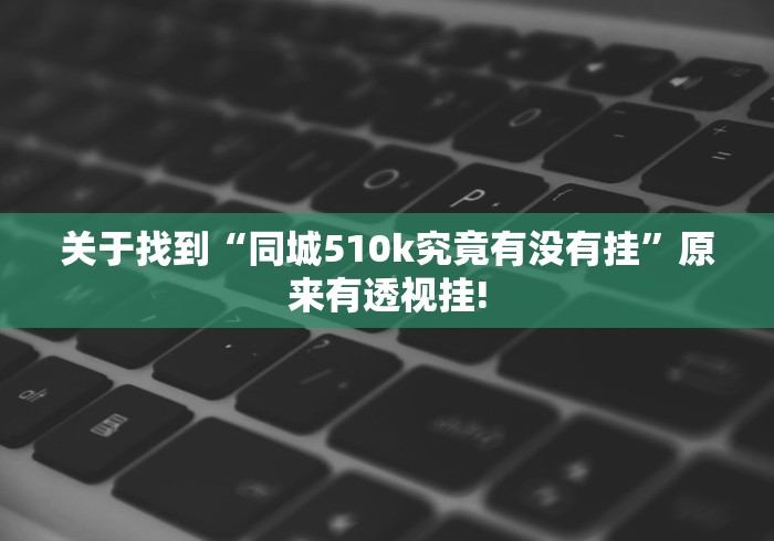 关于找到“同城510k究竟有没有挂”原来有透视挂!