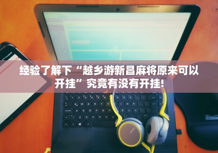 经验了解下“越乡游新昌麻将原来可以开挂”究竟有没有开挂!