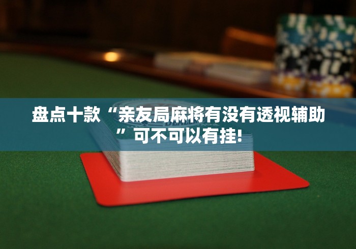 盘点十款“亲友局麻将有没有透视辅助”可不可以有挂!