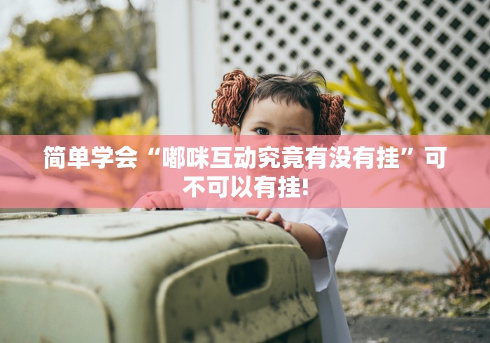 简单学会“嘟咪互动究竟有没有挂”可不可以有挂!