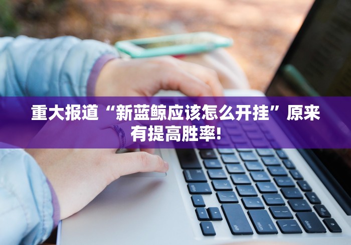 重大报道“新蓝鲸应该怎么开挂”原来有提高胜率!