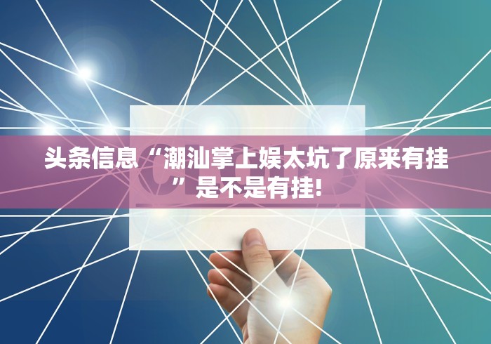头条信息“潮汕掌上娱太坑了原来有挂”是不是有挂! 头条信息“潮汕掌上娱太坑了原来有挂”是不是有挂!