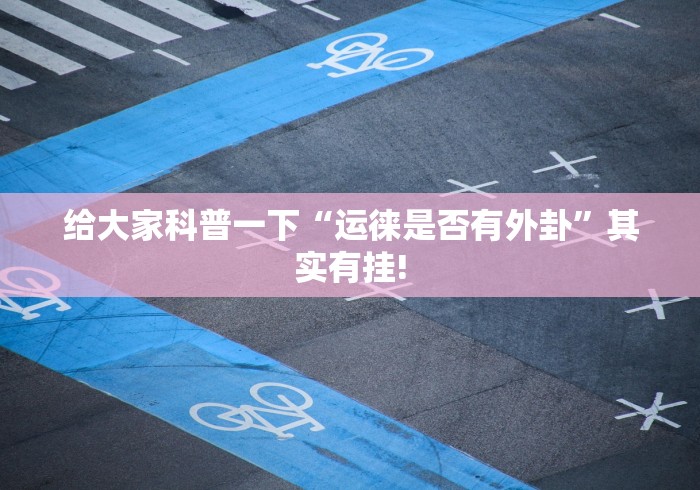 给大家科普一下“运徕是否有外卦”其实有挂! 给大家科普一下“运徕是否有外卦”其实有挂!