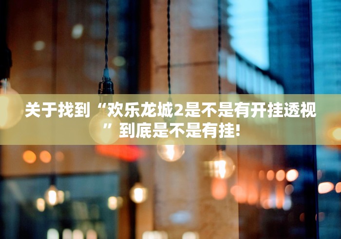 关于找到“欢乐龙城2是不是有开挂透视”到底是不是有挂!