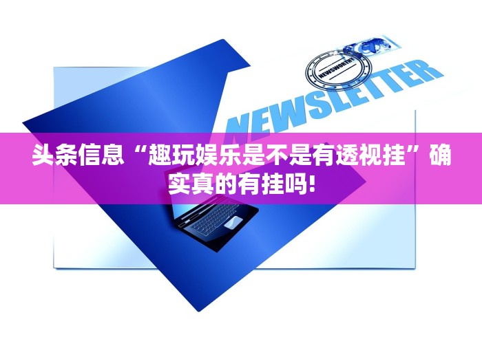 头条信息“趣玩娱乐是不是有透视挂”确实真的有挂吗!