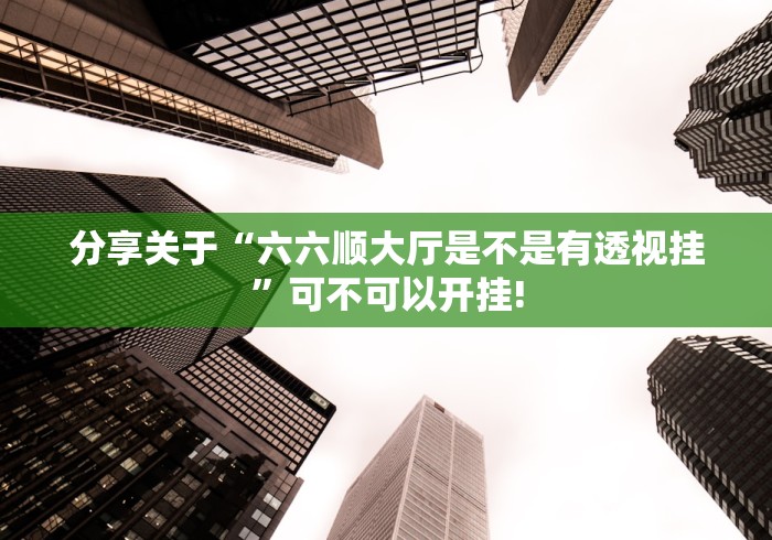 分享关于“六六顺大厅是不是有透视挂”可不可以开挂!