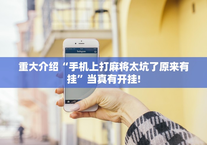 重大介绍“手机上打麻将太坑了原来有挂”当真有开挂!