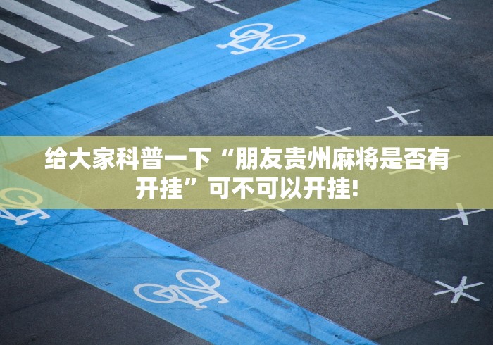 给大家科普一下“朋友贵州麻将是否有开挂”可不可以开挂!