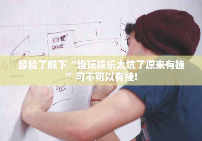 经验了解下“趣玩娱乐太坑了原来有挂”可不可以有挂!