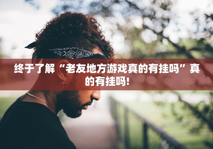 终于了解“老友地方游戏真的有挂吗”真的有挂吗!