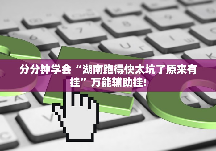 分分钟学会“湖南跑得快太坑了原来有挂”万能辅助挂!