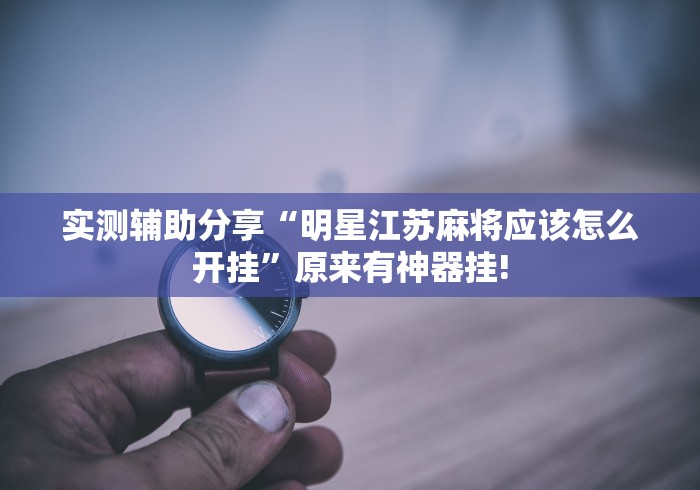 实测辅助分享“明星江苏麻将应该怎么开挂”原来有神器挂!