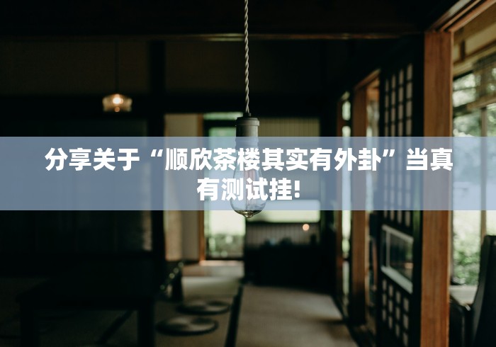 分享关于“顺欣茶楼其实有外卦”当真有测试挂! 分享关于“顺欣茶楼其实有外卦”当真有测试挂!