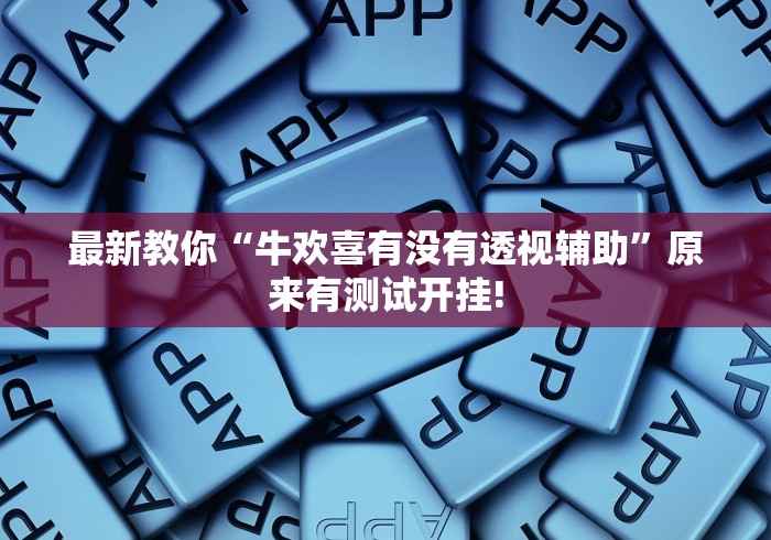 最新教你“牛欢喜有没有透视辅助”原来有测试开挂!