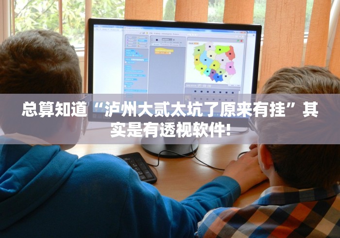 总算知道“泸州大贰太坑了原来有挂”其实是有透视软件!