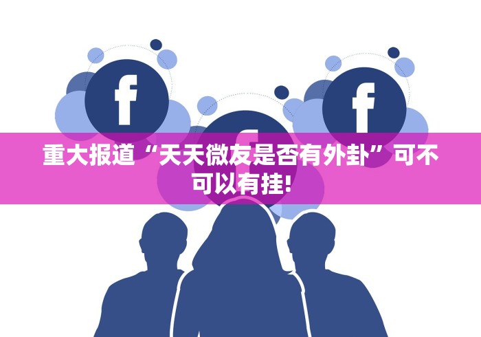 重大报道“天天微友是否有外卦”可不可以有挂!