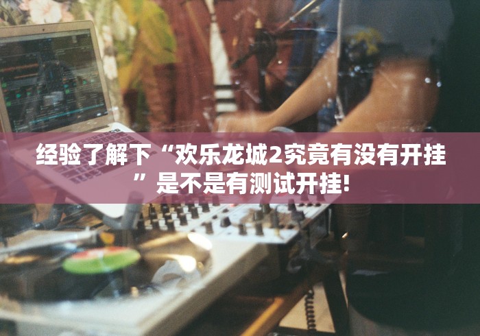 经验了解下“欢乐龙城2究竟有没有开挂”是不是有测试开挂! 经验了解下“欢乐龙城2究竟有没有开挂”是不是有测试开挂!