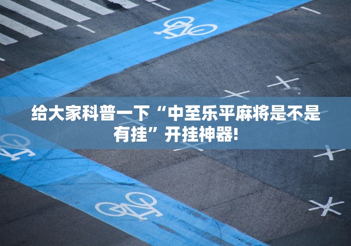 给大家科普一下“中至乐平麻将是不是有挂”开挂神器!