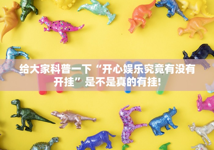 给大家科普一下“开心娱乐究竟有没有开挂”是不是真的有挂!