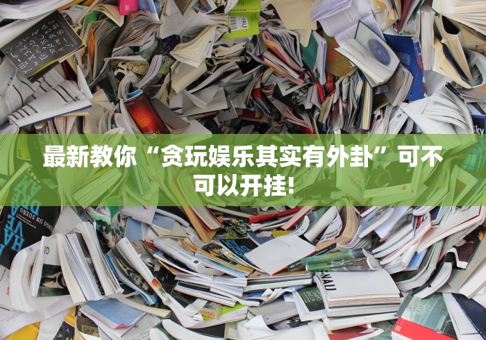 最新教你“贪玩娱乐其实有外卦”可不可以开挂!