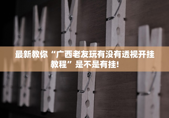 最新教你“广西老友玩有没有透视开挂教程”是不是有挂!