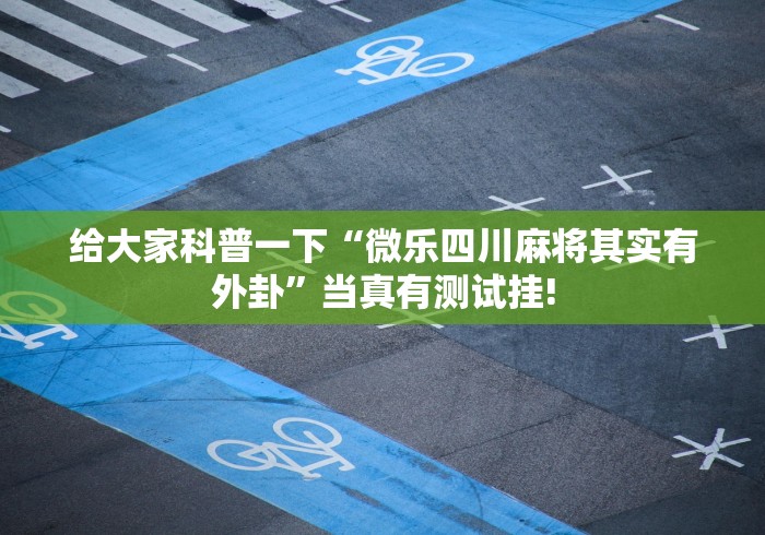 给大家科普一下“微乐四川麻将其实有外卦”当真有测试挂!