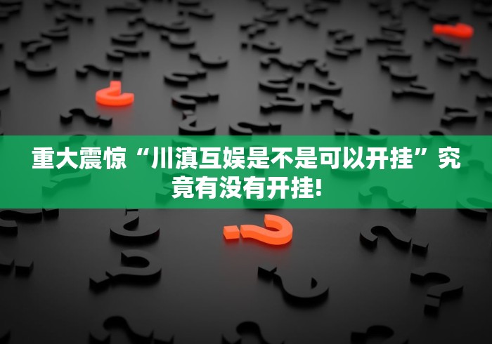 重大震惊“川滇互娱是不是可以开挂”究竟有没有开挂!