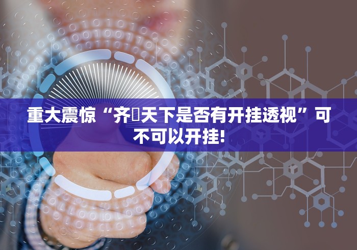 重大震惊“齐棸天下是否有开挂透视”可不可以开挂!
