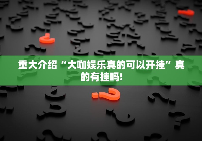 重大介绍“大咖娱乐真的可以开挂”真的有挂吗!