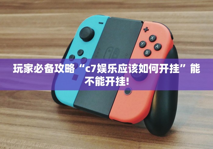 玩家必备攻略“c7娱乐应该如何开挂”能不能开挂!