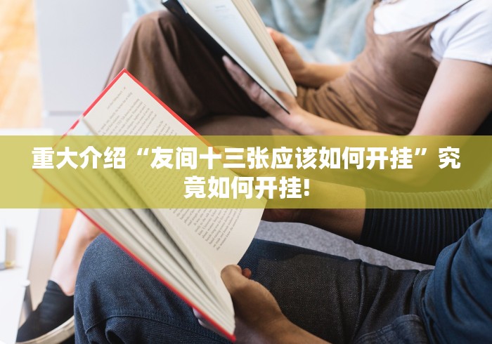 重大介绍“友间十三张应该如何开挂”究竟如何开挂!