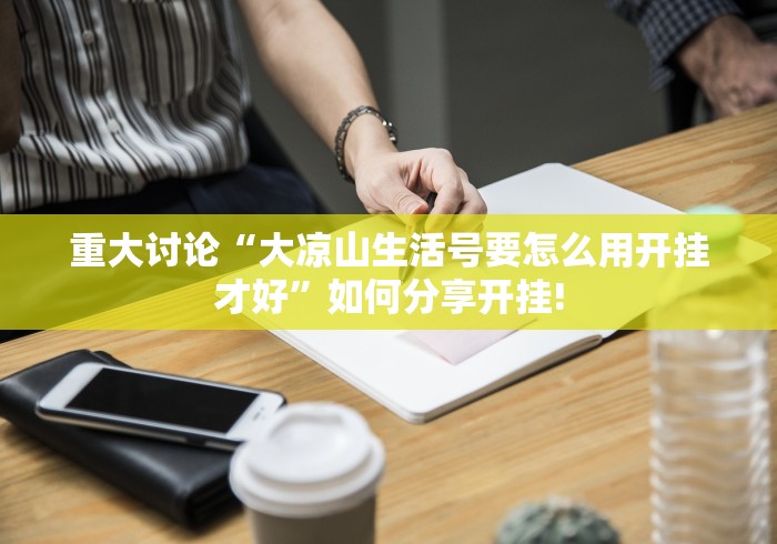 重大讨论“大凉山生活号要怎么用开挂才好”如何分享开挂! 重大讨论“大凉山生活号要怎么用开挂才好”如何分享开挂!