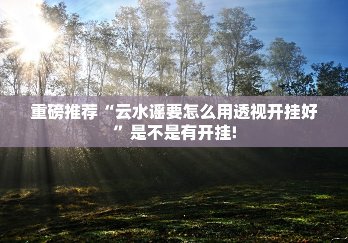 重磅推荐“云水谣要怎么用透视开挂好”是不是有开挂!
