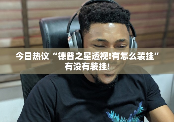 今日热议“德普之星透视!有怎么装挂”有没有装挂!
