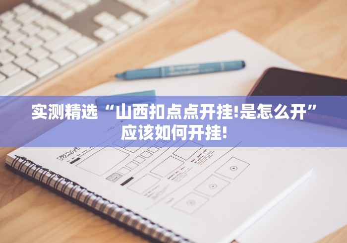 实测精选“山西扣点点开挂!是怎么开”应该如何开挂! 实测精选“山西扣点点开挂!是怎么开”应该如何开挂!