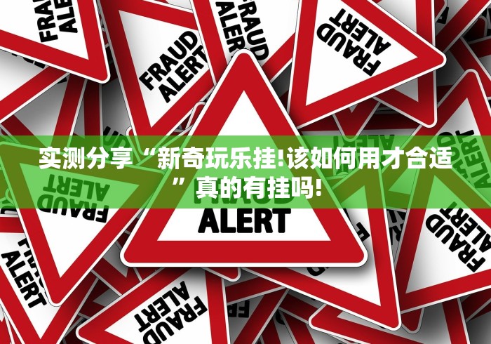 实测分享“新奇玩乐挂!该如何用才合适”真的有挂吗!