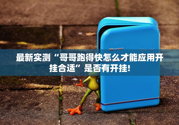 最新实测“哥哥跑得快怎么才能应用开挂合适”是否有开挂! 最新实测“哥哥跑得快怎么才能应用开挂合适”是否有开挂!