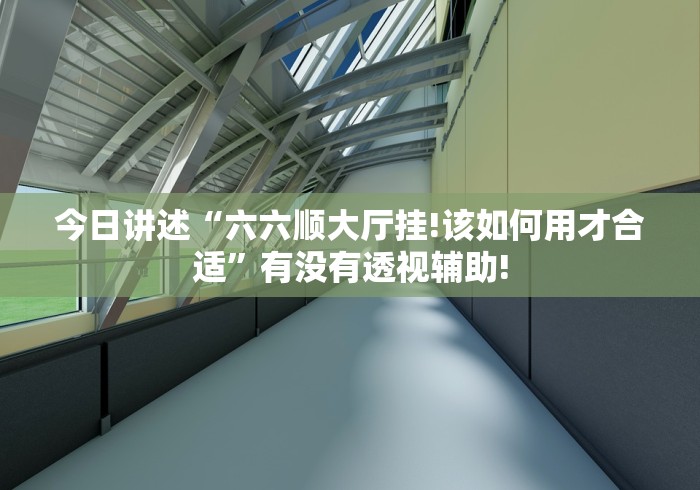 今日讲述“六六顺大厅挂!该如何用才合适”有没有透视辅助!