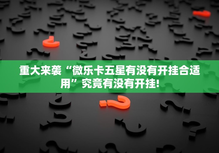 重大来袭“微乐卡五星有没有开挂合适用”究竟有没有开挂!