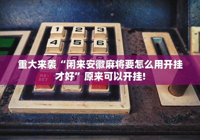 重大来袭“闲来安徽麻将要怎么用开挂才好”原来可以开挂! 重大来袭“闲来安徽麻将要怎么用开挂才好”原来可以开挂!