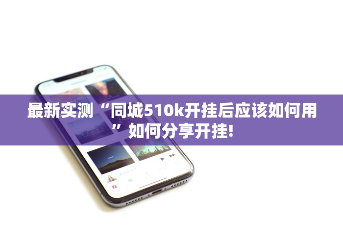 最新实测“同城510k开挂后应该如何用”如何分享开挂! 最新实测“同城510k开挂后应该如何用”如何分享开挂!