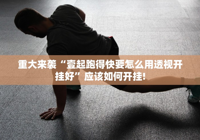 重大来袭“壹起跑得快要怎么用透视开挂好”应该如何开挂! 重大来袭“壹起跑得快要怎么用透视开挂好”应该如何开挂!