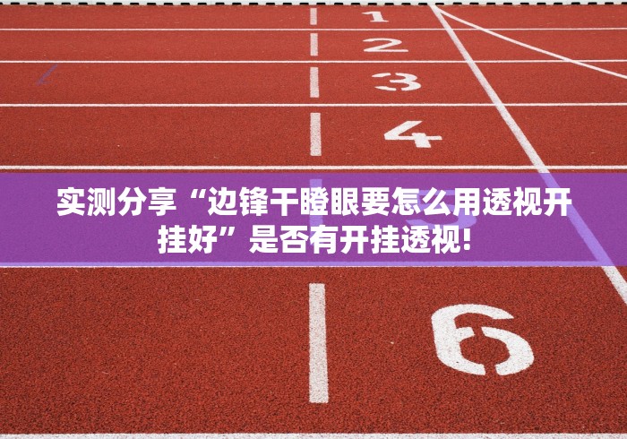 实测分享“边锋干瞪眼要怎么用透视开挂好”是否有开挂透视!